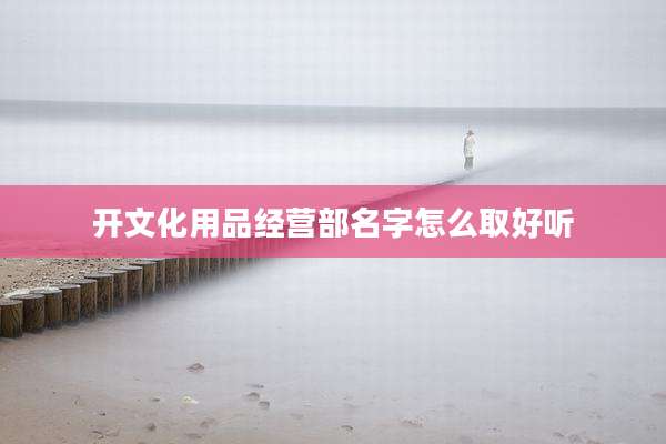 开文化用品经营部名字怎么取好听