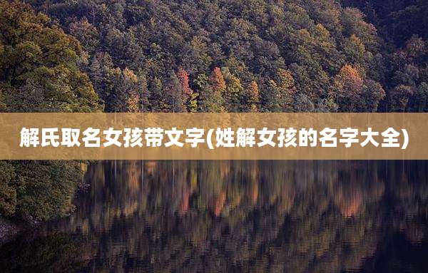 解氏取名女孩带文字(姓解女孩的名字大全)