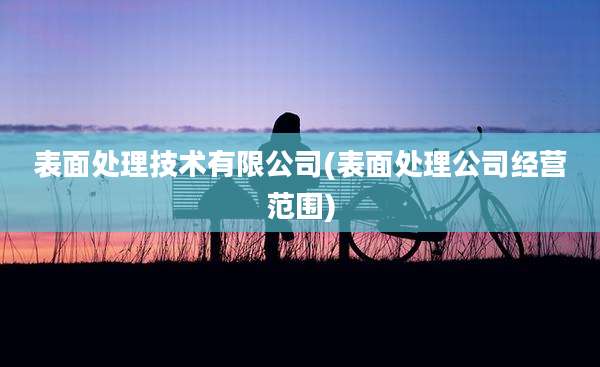表面处理技术有限公司(表面处理公司经营范围)