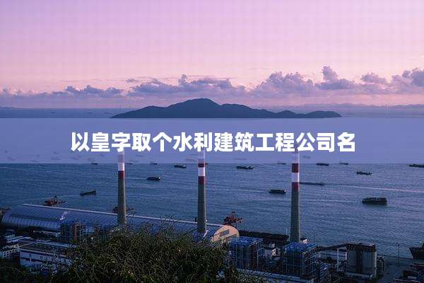 以皇字取个水利建筑工程公司名