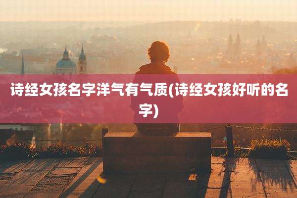 诗经女孩名字洋气有气质(诗经女孩好听的名字)