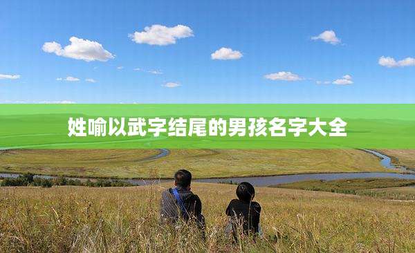 姓喻以武字结尾的男孩名字大全