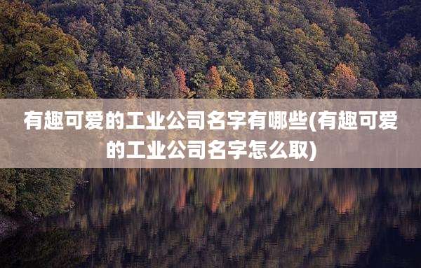 有趣可爱的工业公司名字有哪些(有趣可爱的工业公司名字怎么取)