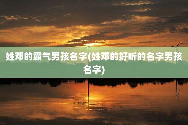 姓邓的霸气男孩名字(姓邓的好听的名字男孩名字)