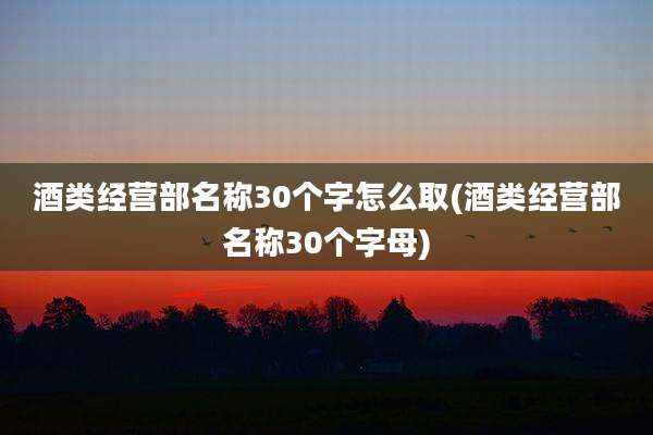 酒类经营部名称30个字怎么取(酒类经营部名称30个字母)