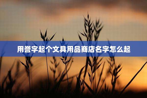 用誉字起个文具用品商店名字怎么起