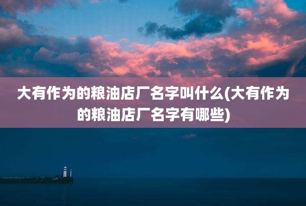 大有作为的粮油店厂名字叫什么(大有作为的粮油店厂名字有哪些)