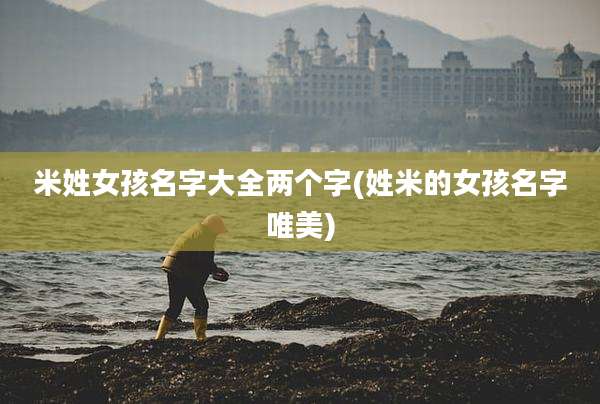 米姓女孩名字大全两个字(姓米的女孩名字唯美)