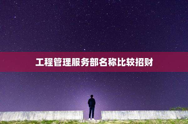 工程管理服务部名称比较招财