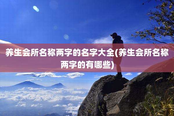 养生会所名称两字的名字大全(养生会所名称两字的有哪些)
