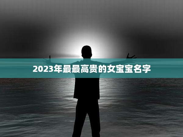 2023年最最高贵的女宝宝名字