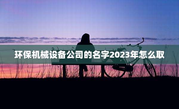 环保机械设备公司的名字2023年怎么取