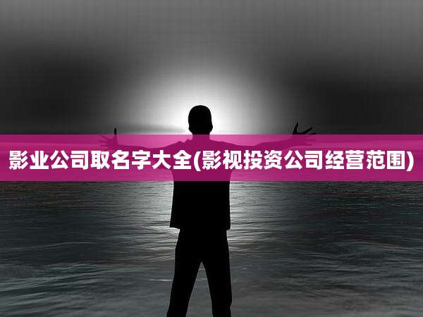 影业公司取名字大全(影视投资公司经营范围)