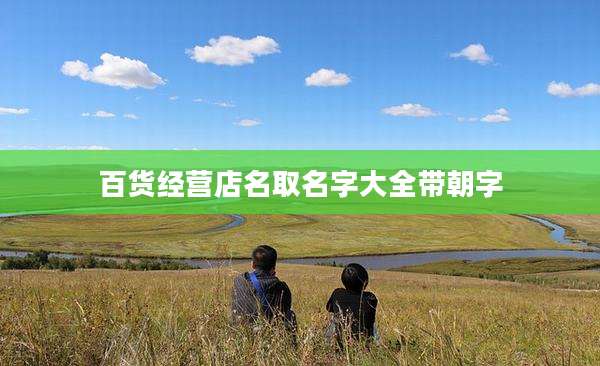 百货经营店名取名字大全带朝字