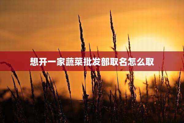 想开一家蔬菜批发部取名怎么取