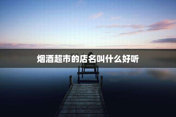 烟酒超市的店名叫什么好听