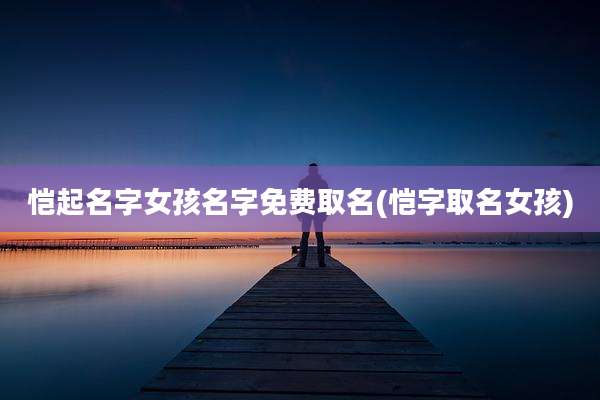 恺起名字女孩名字免费取名(恺字取名女孩)