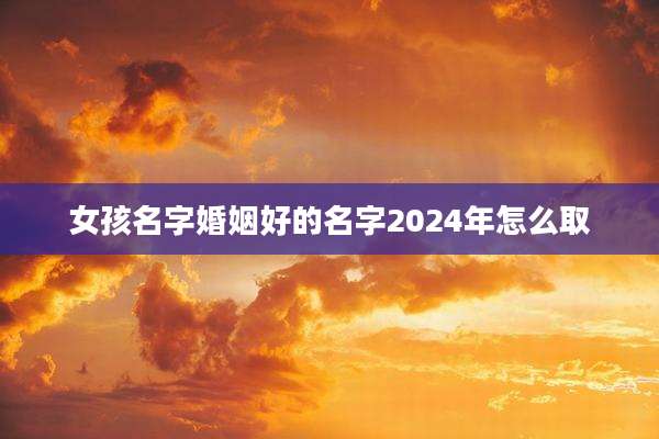 女孩名字婚姻好的名字2024年怎么取