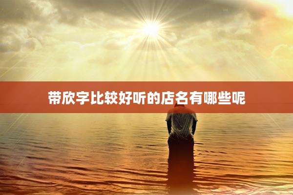 带欣字比较好听的店名有哪些呢