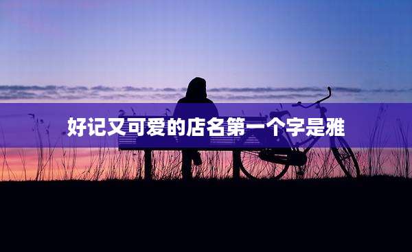 好记又可爱的店名第一个字是雅