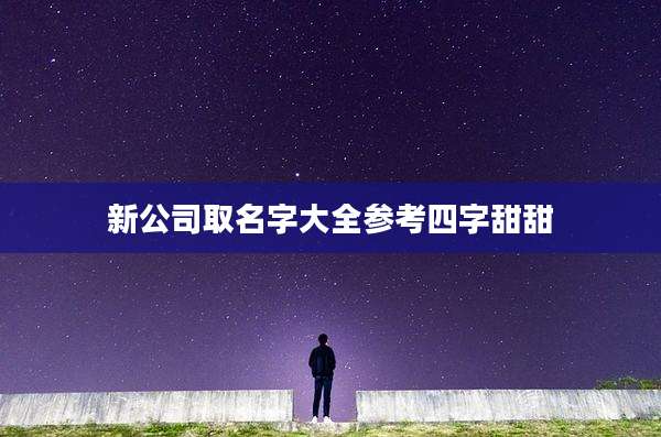 新公司取名字大全参考四字甜甜