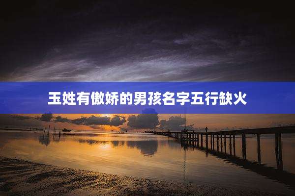 玉姓有傲娇的男孩名字五行缺火