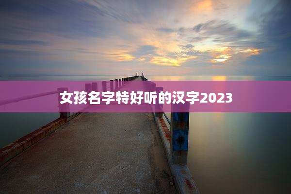 女孩名字特好听的汉字2023