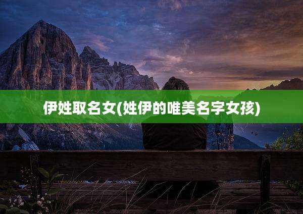 伊姓取名女(姓伊的唯美名字女孩)