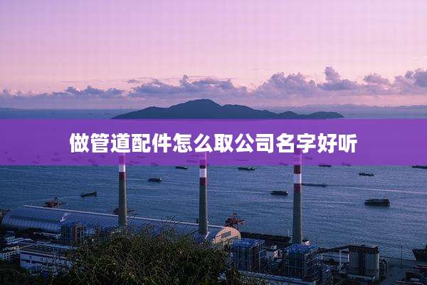 做管道配件怎么取公司名字好听