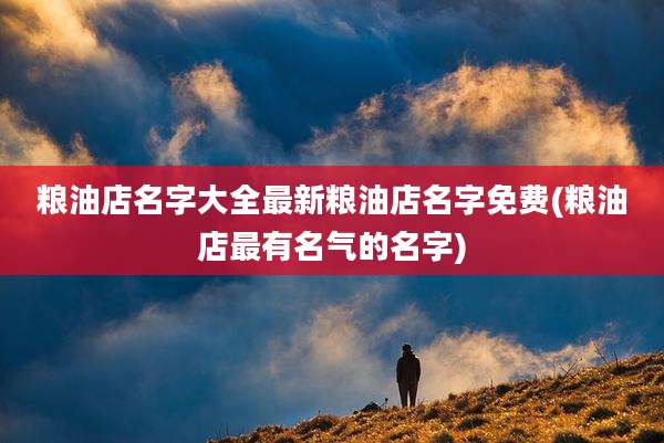 粮油店名字大全最新粮油店名字免费(粮油店最有名气的名字)