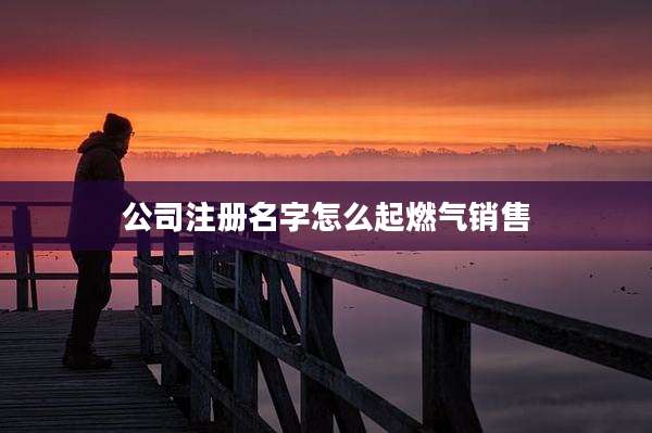 公司注册名字怎么起燃气销售
