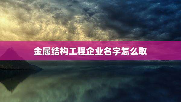 金属结构工程企业名字怎么取