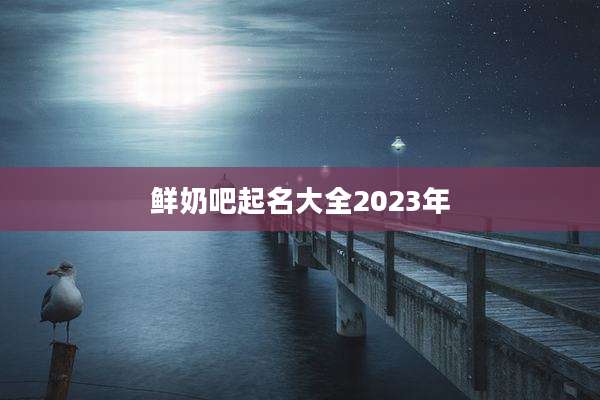 鲜奶吧起名大全2023年