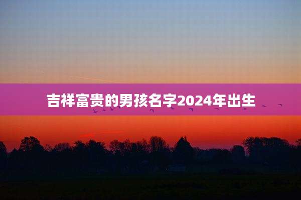 吉祥富贵的男孩名字2024年出生
