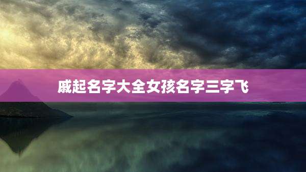 戚起名字大全女孩名字三字飞
