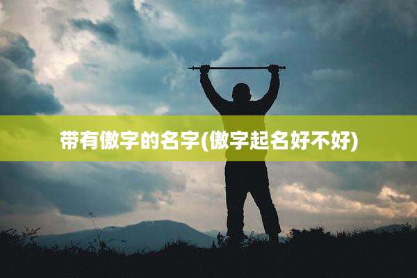 带有傲字的名字(傲字起名好不好)