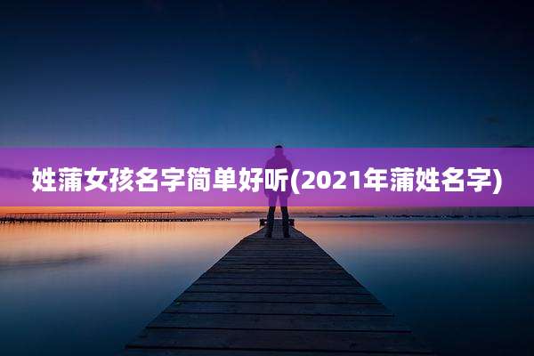 姓蒲女孩名字简单好听(2021年蒲姓名字)