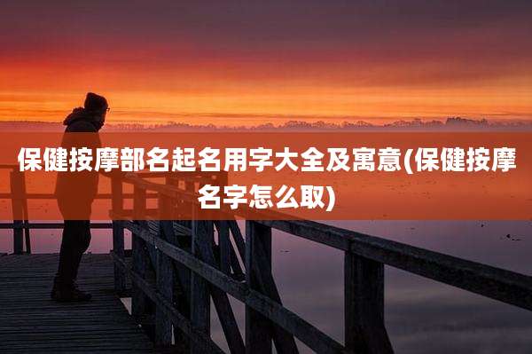 保健按摩部名起名用字大全及寓意(保健按摩名字怎么取)