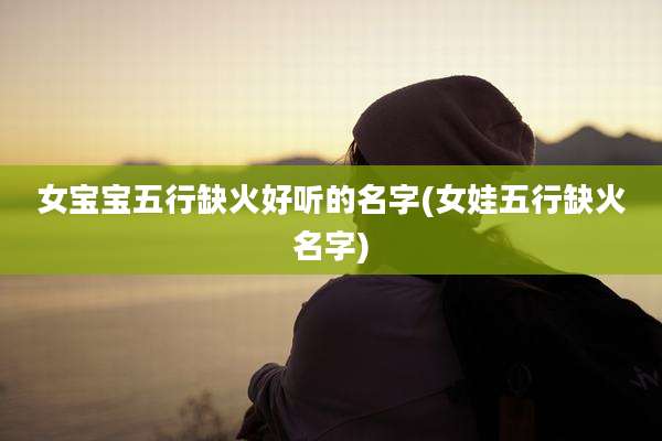 女宝宝五行缺火好听的名字(女娃五行缺火名字)