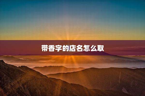 带香字的店名怎么取