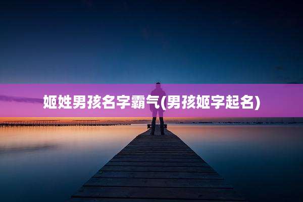 姬姓男孩名字霸气(男孩姬字起名)