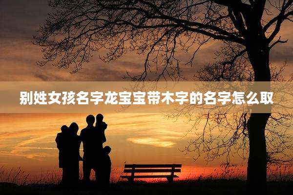 别姓女孩名字龙宝宝带木字的名字怎么取