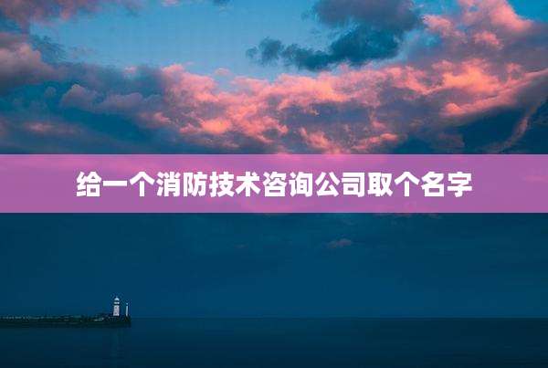 给一个消防技术咨询公司取个名字