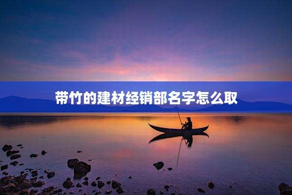 带竹的建材经销部名字怎么取