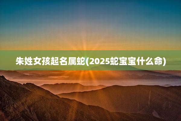 朱姓女孩起名属蛇(2025蛇宝宝什么命)