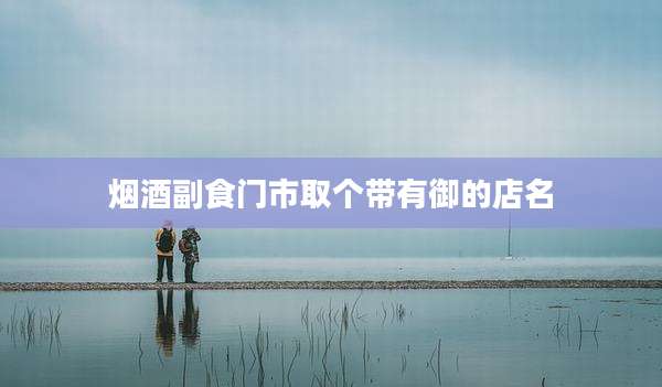 烟酒副食门市取个带有御的店名