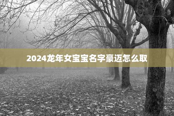 2024龙年女宝宝名字豪迈怎么取