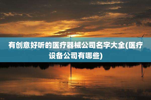 有创意好听的医疗器械公司名字大全(医疗设备公司有哪些)