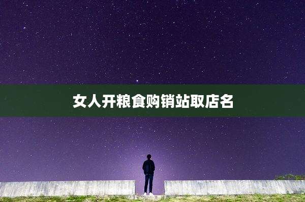 女人开粮食购销站取店名