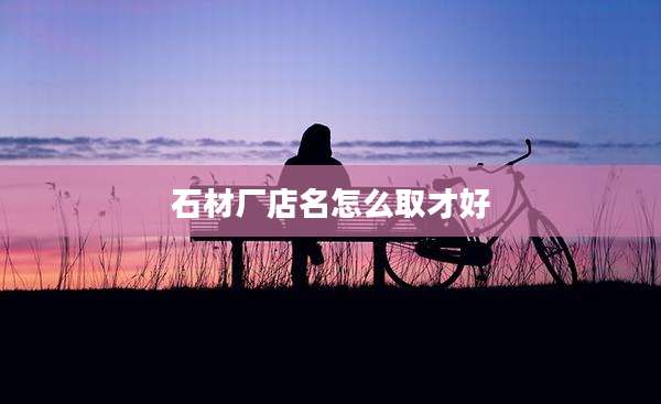 石材厂店名怎么取才好